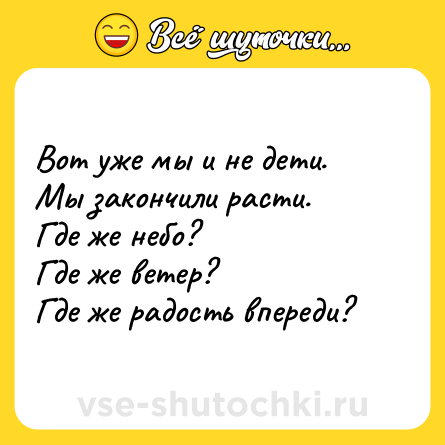 Шутка: Вот уже мы и не дети. <br>Мы закончили расти. <br>Где же небо? <br>Где же ветер? <br>Где же радость впереди?