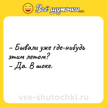 Шутка: – Бывали уже где-нибудь этим летом?<br>– Да. В шоке.