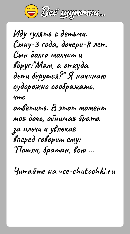 История: Иду гулять с детьми. Сыну-3 года, дочери-8 лет. Сын долго молчит ивдруг: Мам, а откуда дети берутся? Я начинаю судорожно соображать,