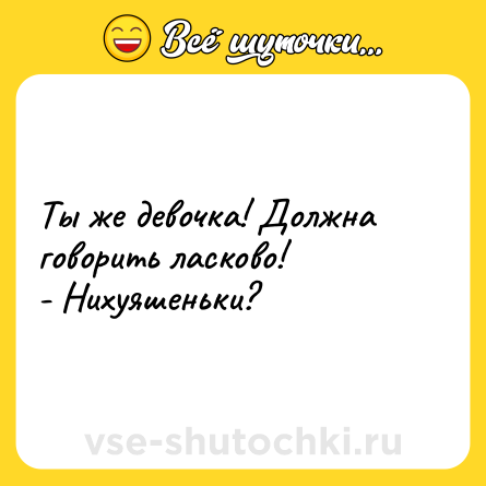 Шутка: Ты же девочка! Должна говорить ласково!<br>- Нихуяшеньки?