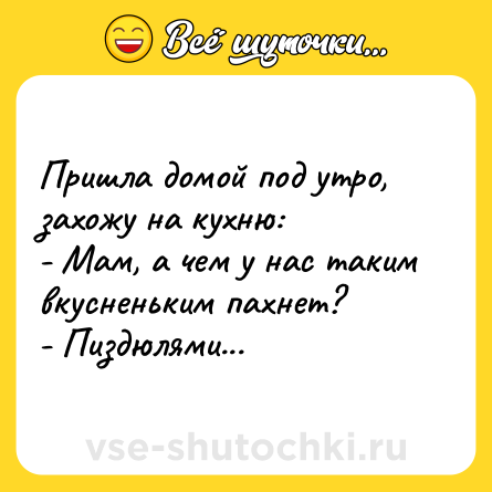 Шутка: Пришла домой под утро, захожу на кухню:<br>- Мам, а чем у нас таким вкусненьким пахнет?<br>- Пиздюлями...