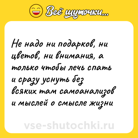 Шутка: Не надо ни подарков, ни цветов, ни внимания, а только чтобы лечь спать и сразу уснуть без всяких там самоанализов и мыслей о смысле жизни