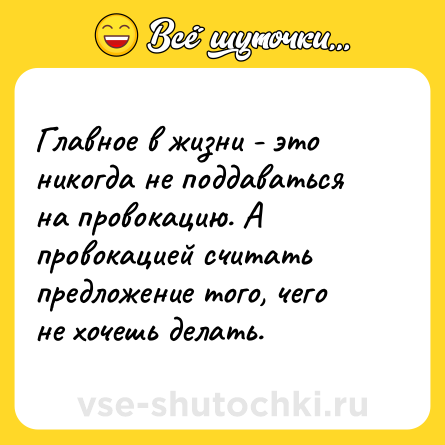 Шутка: Главное в жизни - это никогда не поддаваться на провокацию. А провокацией считать предложение того, чего не хочешь делать.