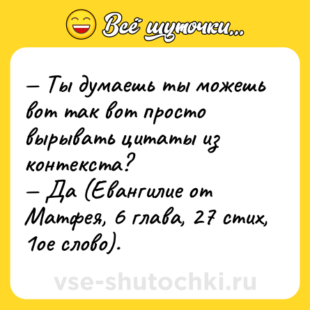 Шутка: — Ты думаешь ты можешь вот так вот просто вырывать цитаты из контекста?<br>— Да (Евангилие от Матфея, 6 глава, 27 стих, 1ое слово).