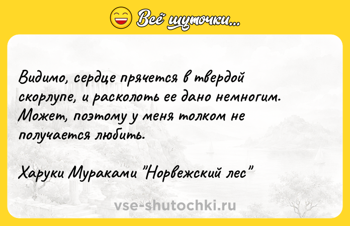 Цитата: Видимо, сердце прячется в твердой скорлупе, и расколоть ее дано немногим. Может, поэтому у меня толком не получается любить.Харуки Мураками Норвежский лес