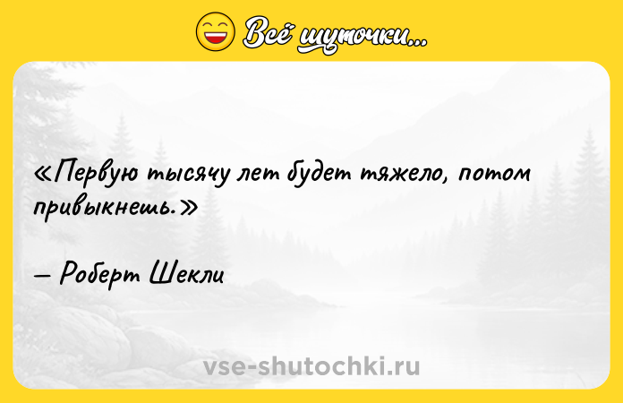 Цитата: Первую тысячу лет будет тяжело, потом привыкнешь.Роберт Шекли