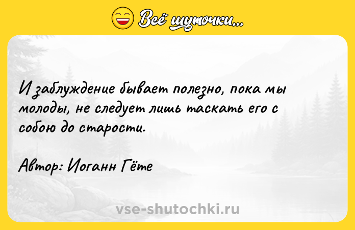 Цитата: И заблуждение бывает полезно, пока мы молоды, не следует лишь таскать его с собою до старости.Автор: Иоганн Гёте