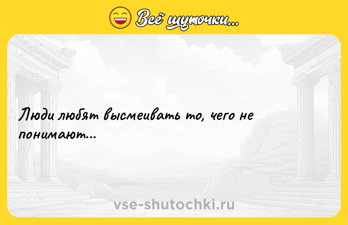 Цитата: Люди любят высмеивать то, чего не понимают...