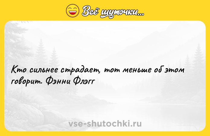 Цитата: Кто сильнее страдает, тот меньше об этом говорит. Фэнни Флэгг