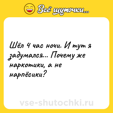 Шутка: Шёл 4 час ночи. И тут я задумался... Почему же наркотики, а не нарпёсики?