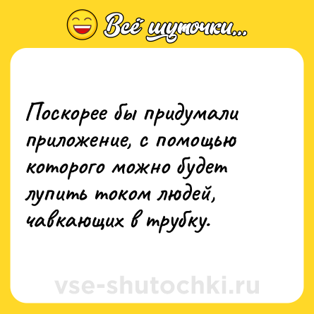 Шутка: Поскорее бы придумали приложение, с помощью которого можно будет лупить током людей, чавкающих в трубку.