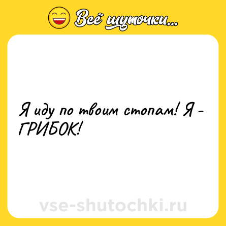 Шутка: Я иду по твоим стопам! Я - ГРИБОК!
