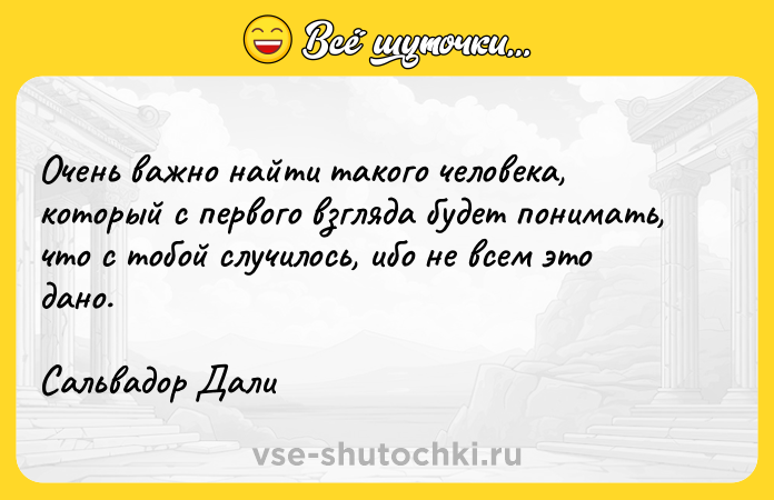 Цитата: Очень важно найти такого человека, который с первого взгляда будет понимать, что с тобой случилось, ибо не всем это дано.Сальвадор Дали