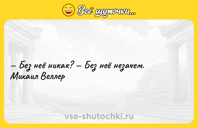 Цитата: Без неё никак? Без неё незачем. Михаил Веллер