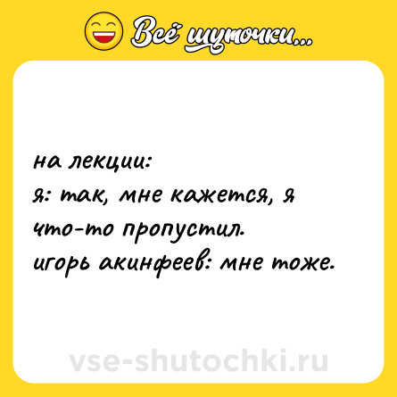 Шутка: на лекции: <br>я: так, мне кажется, я что-то пропустил. <br>игорь акинфеев: мне тоже.