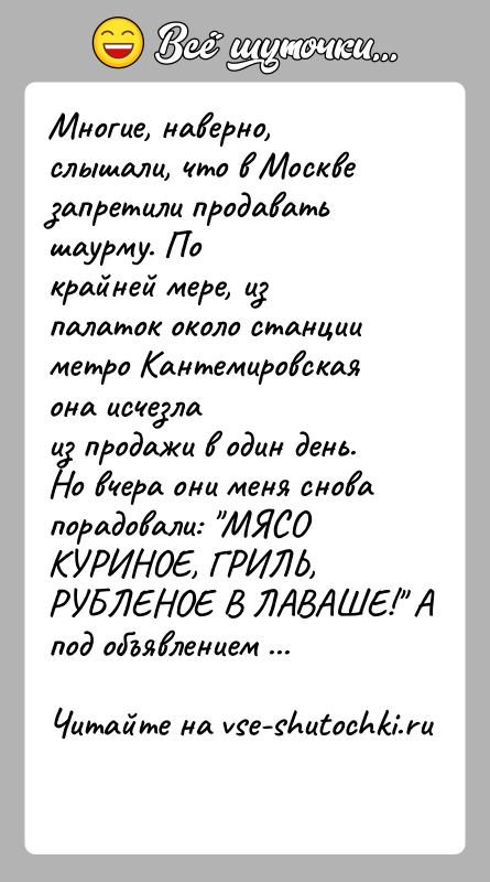 История: Многие, наверно, слышали, что в Москве запретили продавать шаурму. Покрайней мере, из палаток около станции метро Кантемировская она исчезлаиз продажи