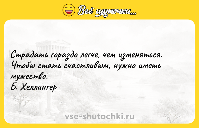 Цитата: Страдать гораздо легче, чем изменяться. Чтобы стать счастливым, нужно иметь мужество.Б. Хеллингер