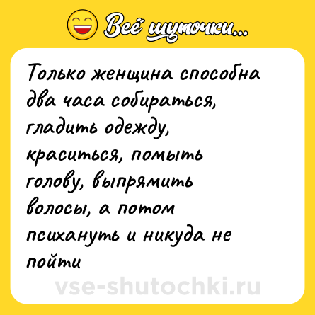 Шутка: Только женщина способна два часа собираться, гладить одежду, краситься, помыть голову, выпрямить волосы, а потом психануть и никуда не пойти