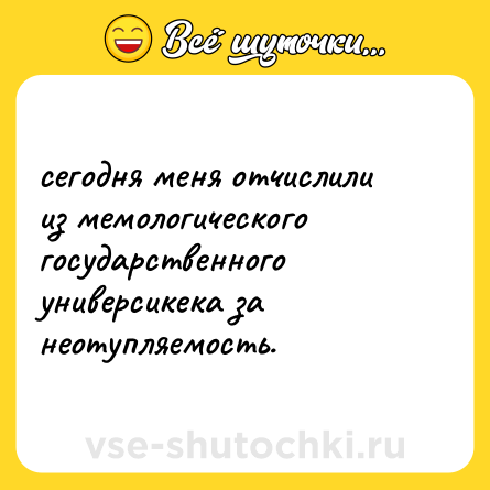 Шутка: сегодня меня отчислили из мемологического государственного универсикека за неотупляемость.