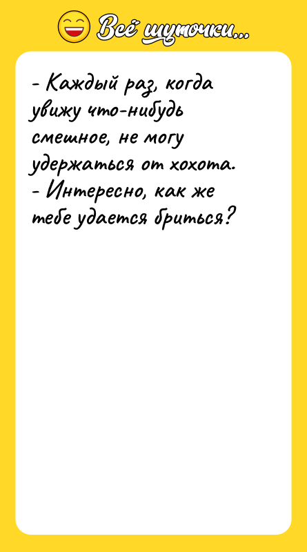 - Каждый раз, когда увижу что-нибудь смешное, не могу удержаться