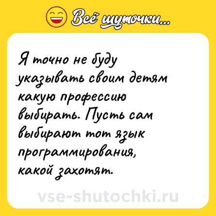 Шутка: Я точно не буду указывать своим детям какую профессию выбирать. Пусть сам выбирают тот язык программирования, какой захотят.