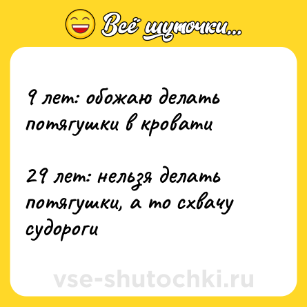 Шутка: 9 лет: обожаю делать потягушки в кровати<br><br>29 лет: нельзя делать потягушки, а то схвачу судороги