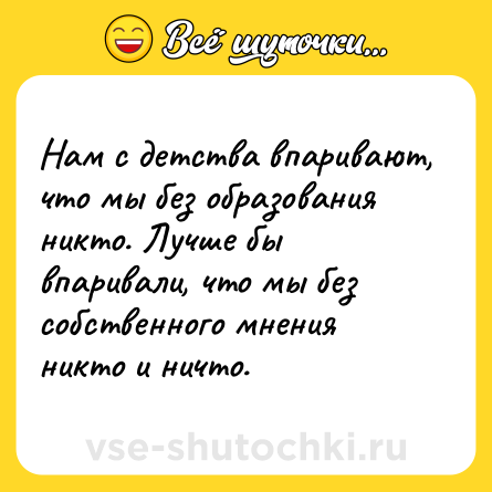 Шутка: Нам с детства впаривают, что мы без образования никто. Лучше бы впаривали, что мы без собственного мнения никто и ничто.
