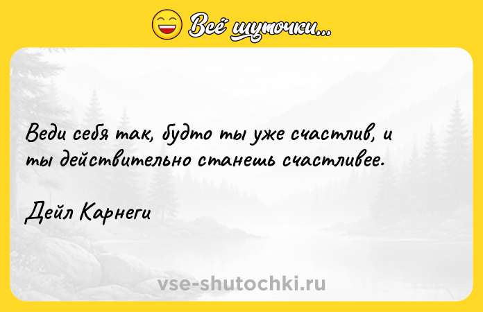 Цитата: Веди себя так, будто ты уже счастлив, и ты действительно станешь счастливее.Дейл Карнеги