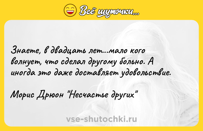 Цитата: Знаете, в двадцать лет...мало кого волнует, что сделал другому больно. А иногда это даже доставляет удовольствие. Морис Дрюон Несчастье других