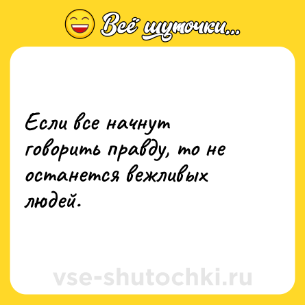 Шутка: Если все начнут говорить правду, то не останется вежливых людей.