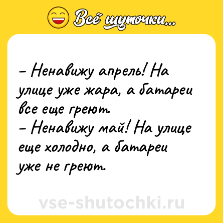 Шутка: – Ненавижу апрель! На улице уже жара, а батареи все еще греют. <br>– Ненавижу май! На улице еще холодно, а батареи уже не греют.