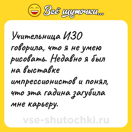 Шутка: Учительница ИЗО говорила, что я не умею рисовать. Недавно я был на выставке импрессионистов и понял, что эта гадина загубила мне карьеру.