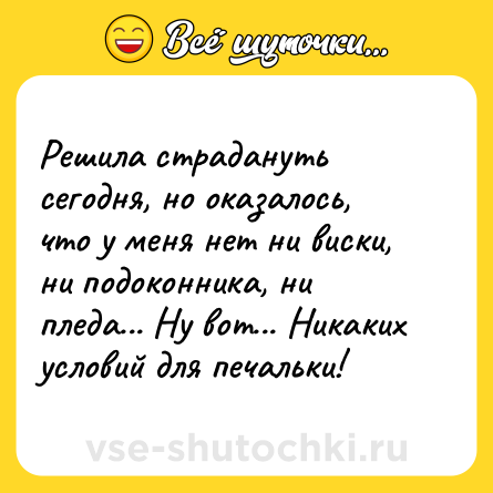 Шутка: Решила страдануть сегодня, но оказалось, что у меня нет ни виски, ни подоконника, ни пледа... Ну вот... Никаких условий для печальки!