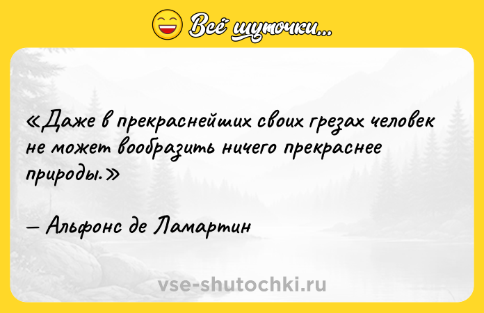 Цитата: Даже в прекраснейших своих грезах человек не может вообразить ничего прекраснее природы.Альфонс де Ламартин