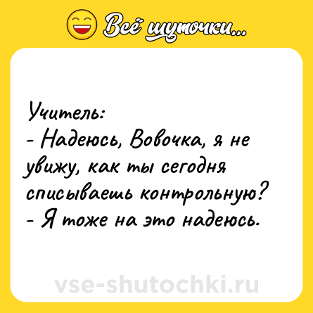 Шутка: Учитель:<br>- Надеюсь, Вовочка, я не увижу, как ты сегодня списываешь контрольную?<br>- Я тоже на это надеюсь.