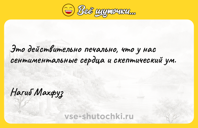 Цитата: Это действительно печально, что у нас сентиментальные сердца и скептический ум. Нагиб Махфуз