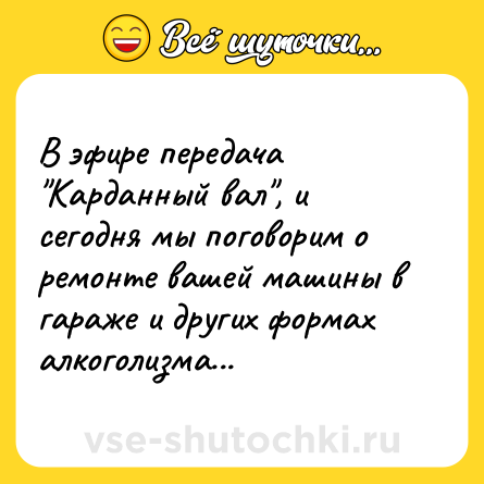 Шутка: В эфире передача Карданный вал , и сегодня мы поговорим о ремонте вашей машины в гараже и других формах алкоголизма...