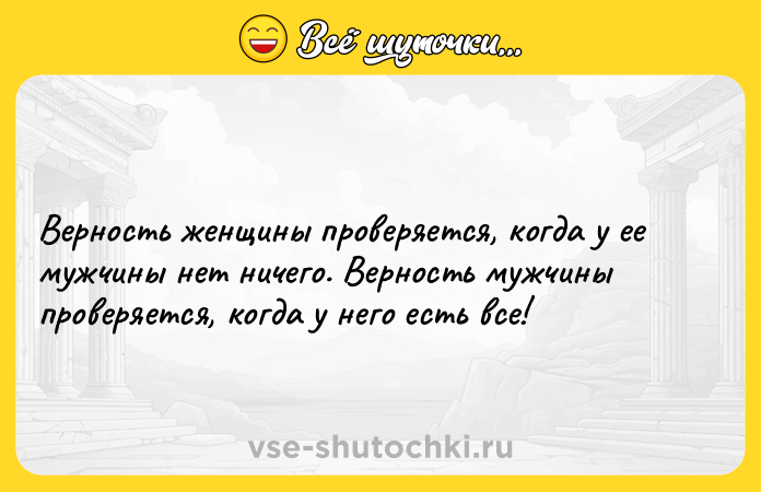 Цитата: Верность женщины проверяется, когда у ее мужчины нет ничего. Верность мужчины проверяется, когда у него есть все!