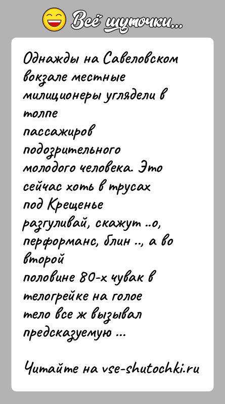 История: Однажды на Савеловском вокзале местные милиционеры углядели в толпепассажиров подозрительного молодого человека. Это сейчас хоть в трусахпод Крещенье разгуливай, скажут