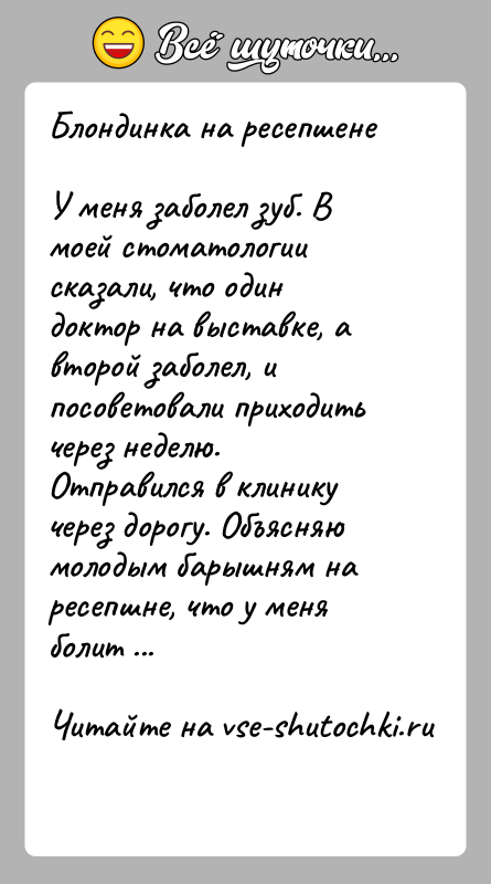 История: Блондинка на ресепшенеУ меня заболел зуб. В моей стоматологии сказали, что один доктор на выставке, а второй заболел, и посоветовали
