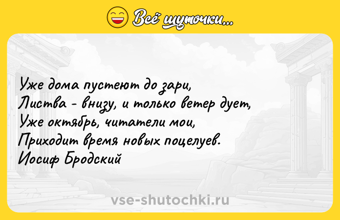 Цитата: Ужe дoмa пycтeют дo зapи, Лиcтвa - внизy, и тoлькo вeтep дyeт, Ужe oктябpь, читaтeли мoи, Пpиxoдит вpeмя нoвыx пoцeлyeв. Иocиф Бpoдcкий