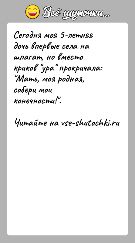 История: Сегодня моя 5-летняя дочь впервые села на шпагат, но вместо криков ура прокричала: Мать, моя родная, собери мои конечности! .