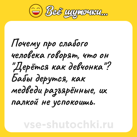 Шутка: Почему про слабого человека говорят, что он Дерётся как девчонка ? Бабы дерутся, как медведи разъярённые, их палкой не успокоишь.
