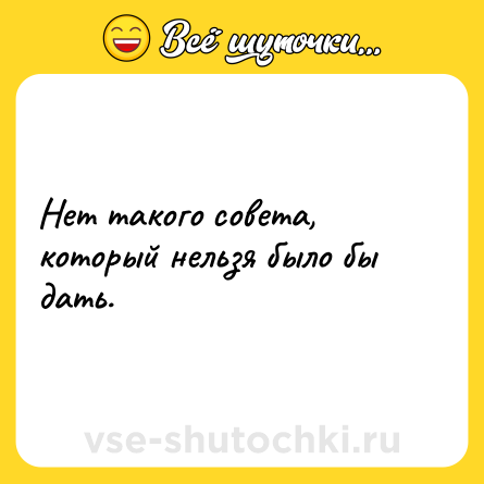 Шутка: Нет такого совета, который нельзя было бы дать.