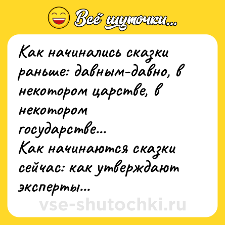 Шутка: Как начинались сказки раньше: давным-давно, в некотором царстве, в некотором государстве...<br>Как начинаются сказки сейчас: как утверждают эксперты...