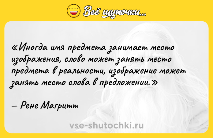 Цитата: Иногда имя предмета занимает место изображения, слово может занять место предмета в реальности, изображение может занять место слова в предложении.Рене Магритт