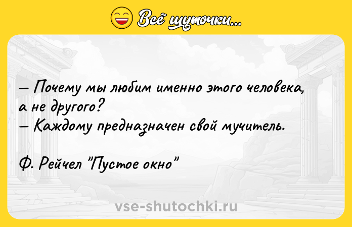 Цитата: Почему мы любим именно этого человека, а не другого? Каждому предназначен свой мучитель. Ф. Рейчел Пустое окно