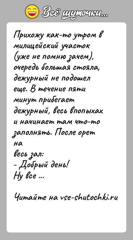 История: Прихожу как-то утром в милицейский участок (уже не помню зачем), очередь большая стояла, дежурный не подошел еще. В течение пяти