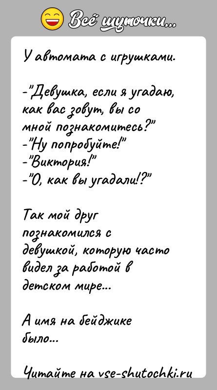 История: У автомата с игрушками.- Девушка, если я угадаю, как вас зовут, вы со мной познакомитесь? - Ну попробуйте! - Виктория! - О, как вы угадали!? Так мой друг