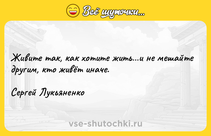Цитата: Живите так, как хотите жить и не мешайте другим, кто живёт иначе.Сергей Лукьяненко
